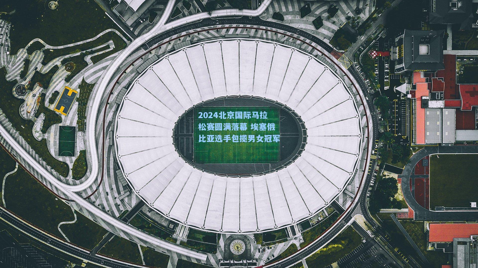 2024北京国际马拉松赛圆满落幕 埃塞俄比亚选手包揽男女冠军