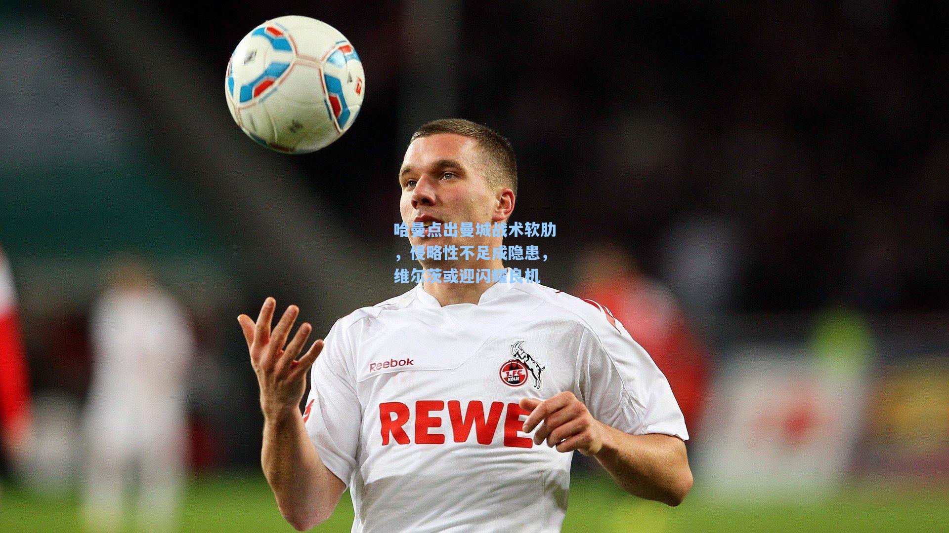 哈曼点出曼城战术软肋，侵略性不足成隐患，维尔茨或迎闪耀良机
