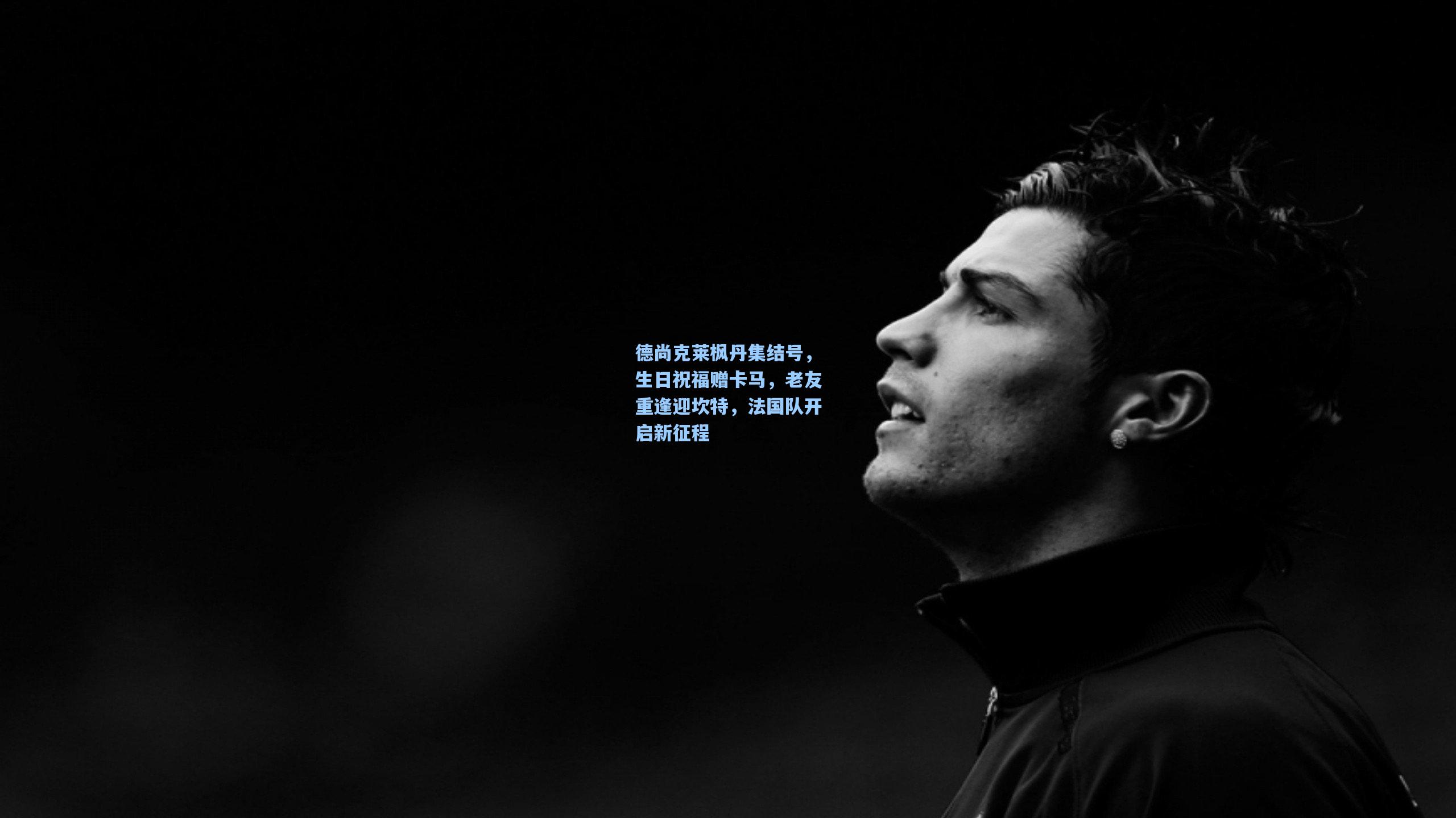 德尚克莱枫丹集结号，生日祝福赠卡马，老友重逢迎坎特，法国队开启新征程