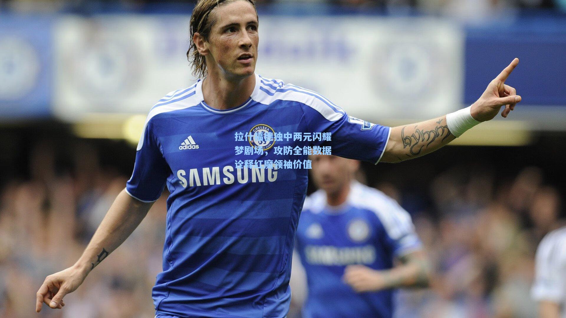 拉什福德独中两元闪耀梦剧场，攻防全能数据诠释红魔领袖价值