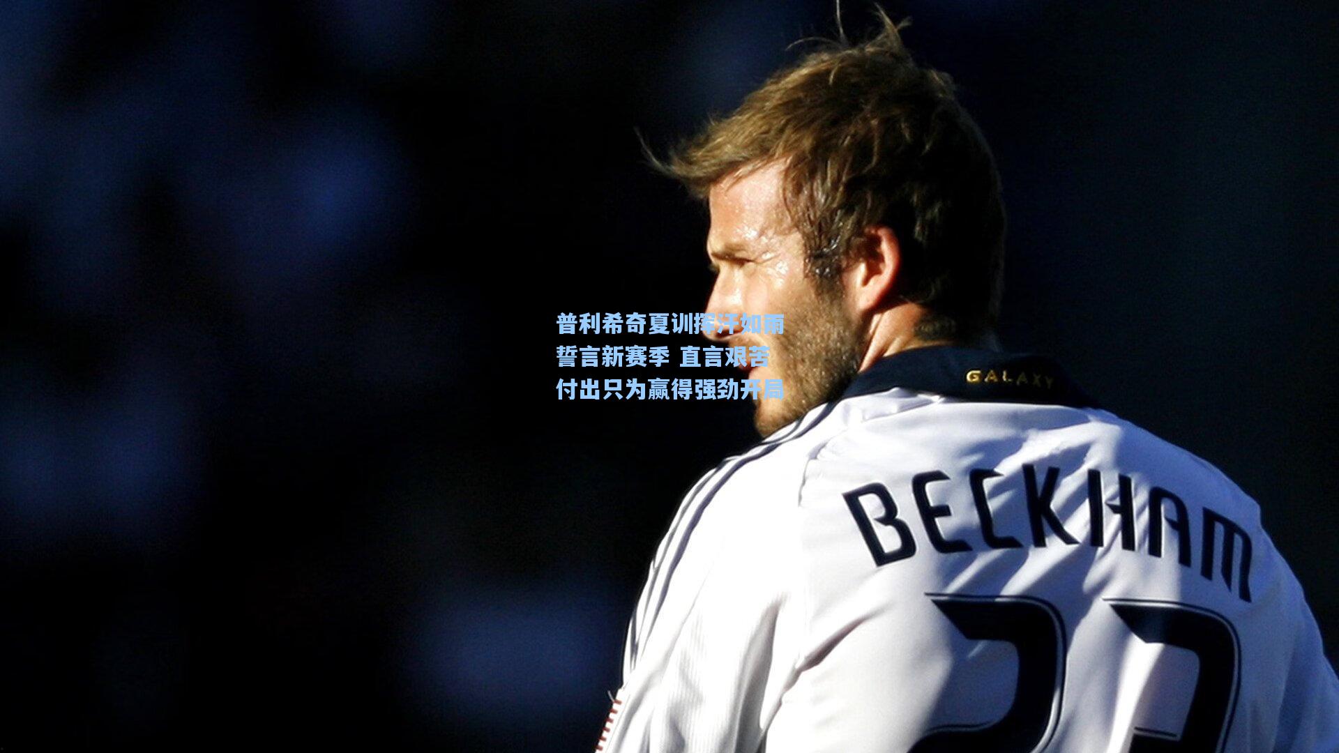 普利希奇夏训挥汗如雨誓言新赛季 直言艰苦付出只为赢得强劲开局