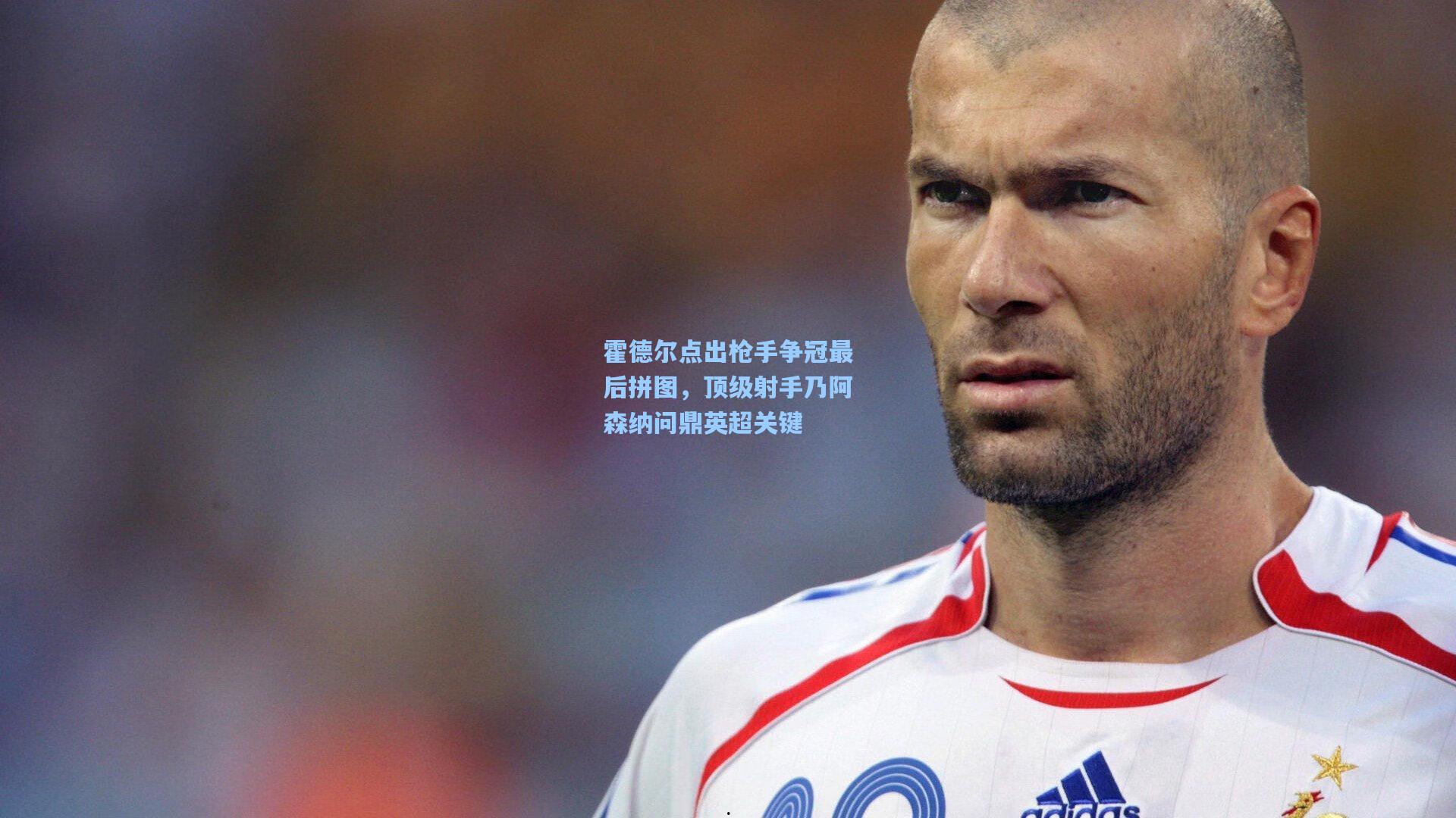 霍德尔点出枪手争冠最后拼图，顶级射手乃阿森纳问鼎英超关键